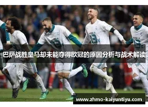 巴萨战胜皇马却未能夺得欧冠的原因分析与战术解读