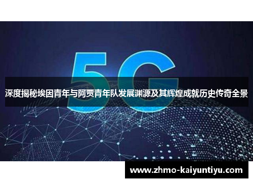 深度揭秘埃因青年与阿贾青年队发展渊源及其辉煌成就历史传奇全景