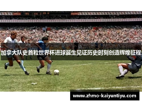 加拿大队史首粒世界杯进球诞生见证历史时刻创造辉煌征程