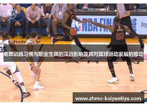 老詹训练习惯与职业生涯的深远影响及其对篮球运动发展的推动